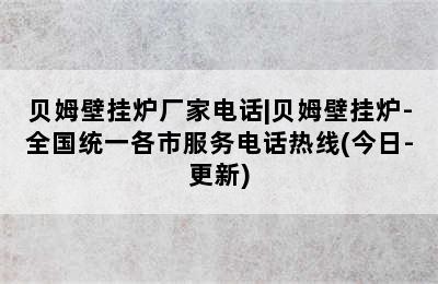 贝姆壁挂炉厂家电话|贝姆壁挂炉-全国统一各市服务电话热线(今日-更新)